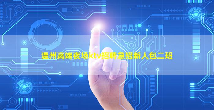 温州高端夜场ktv招聘急招新人包二班